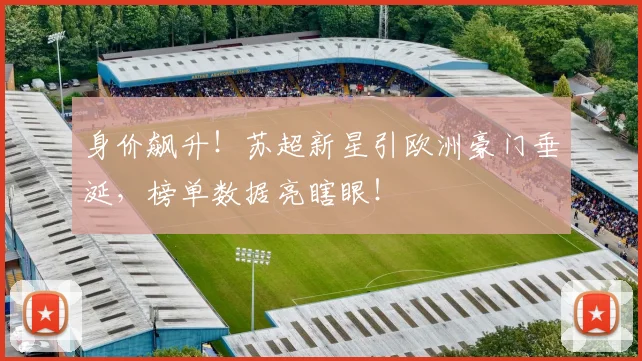 身价飙升！苏超新星引欧洲豪门垂涎，榜单数据亮瞎眼！