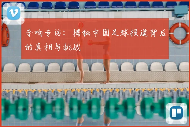 李响专访：揭秘中国足球报道背后的真相与挑战