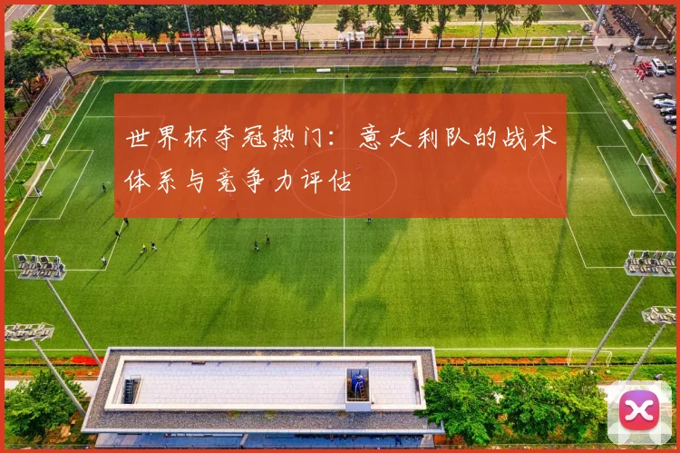 世界杯夺冠热门：意大利队的战术体系与竞争力评估