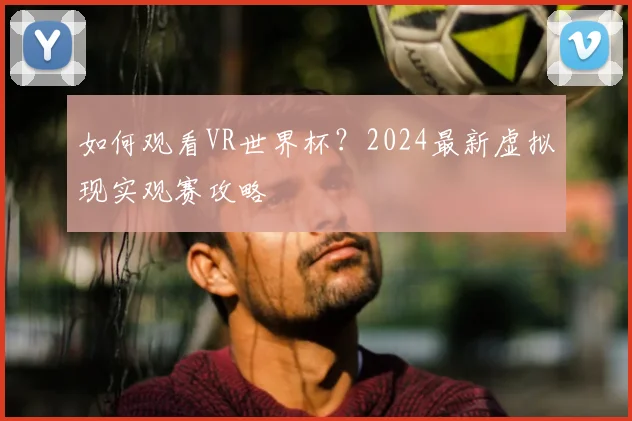 如何观看VR世界杯？2024最新虚拟现实观赛攻略