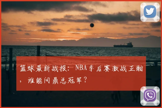 篮球最新战报：NBA季后赛激战正酣，谁能问鼎总冠军？