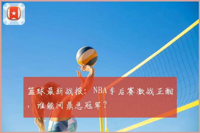 篮球最新战报:NBA季后赛激战正酣,谁能问鼎总冠军?