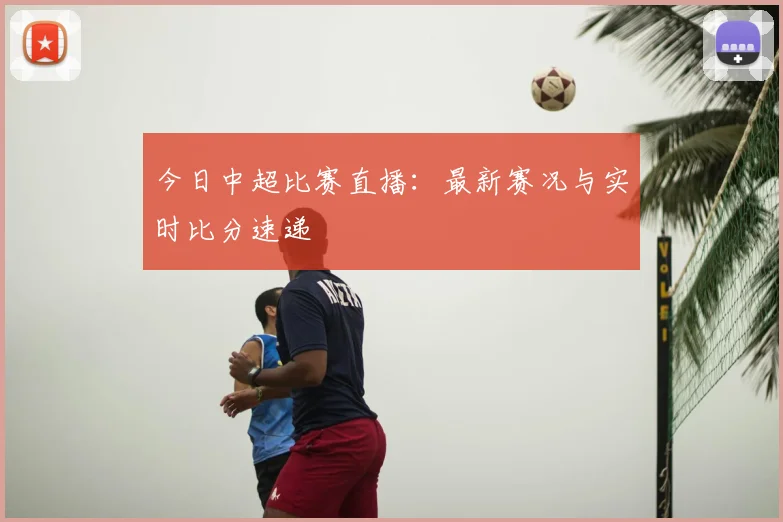 今日中超比赛直播:最新赛况与实时比分速递