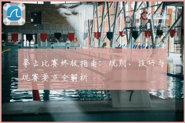 拳击比赛终极指南:规则、技巧与观赛要点全解析
