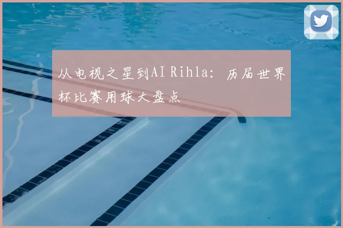 从电视之星到AI Rihla:历届世界杯比赛用球大盘点