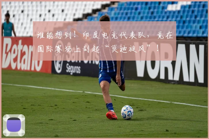 谁能想到!印度电竞代表队,竟在国际赛场上刮起“莫迪旋风”!