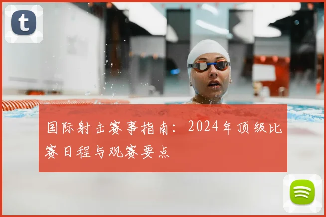国际射击赛事指南:2024年顶级比赛日程与观赛要点