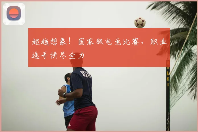 超越想象！国家级电竞比赛，职业选手拼尽全力
