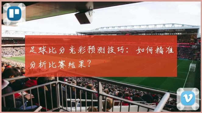 足球比分竞彩预测技巧：如何精准分析比赛结果？