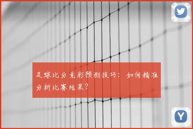 足球比分竞彩预测技巧：如何精准分析比赛结果？