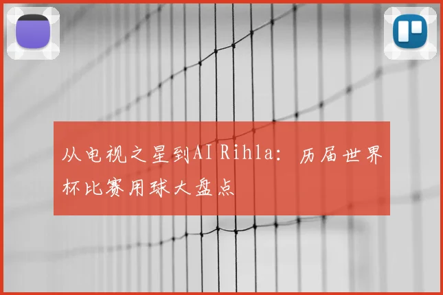 从电视之星到AI Rihla:历届世界杯比赛用球大盘点